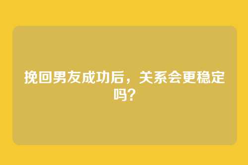 挽回男友成功后，关系会更稳定吗？