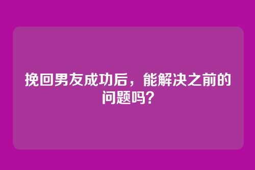 挽回男友成功后，能解决之前的问题吗？