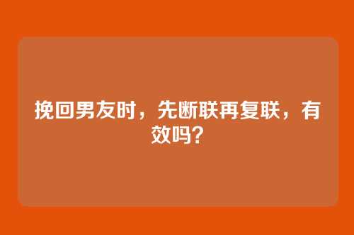 挽回男友时，先断联再复联，有效吗？