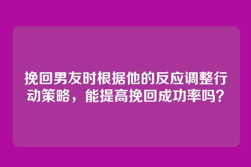 挽回男友时根据他的反应调整行动策略，能提高挽回成功率吗？