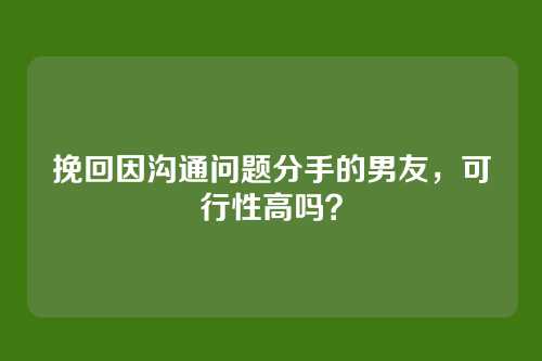挽回因沟通问题分手的男友，可行性高吗？