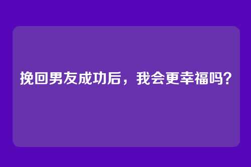挽回男友成功后，我会更幸福吗？