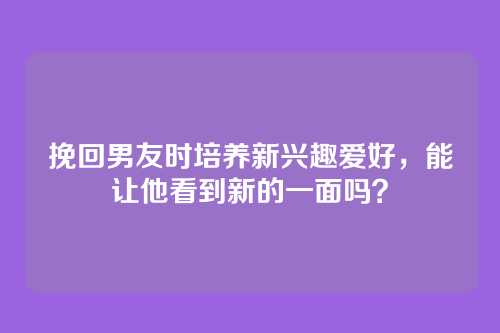 挽回男友时培养新兴趣爱好，能让他看到新的一面吗？