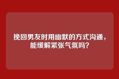 挽回男友时用幽默的方式沟通，能缓解紧张气氛吗？