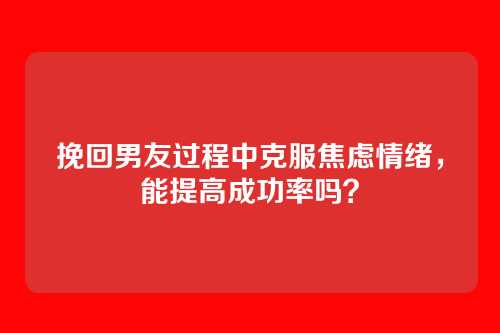 挽回男友过程中克服焦虑情绪，能提高成功率吗？