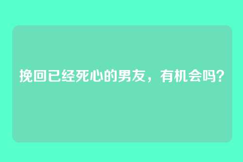 挽回已经死心的男友，有机会吗？