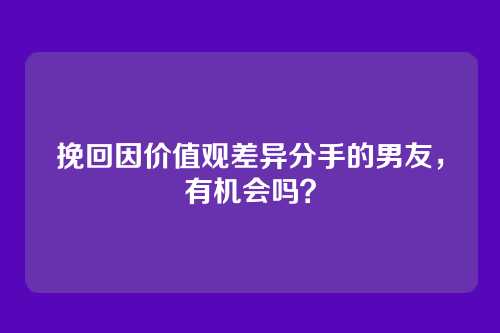 挽回因价值观差异分手的男友，有机会吗？