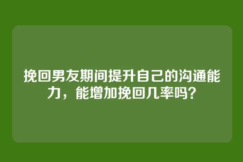 挽回男友期间提升自己的沟通能力，能增加挽回几率吗？