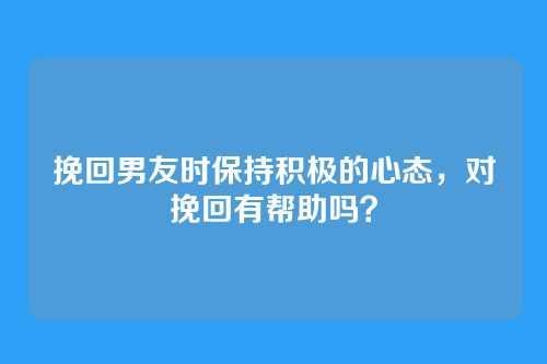挽回男友时保持积极的心态，对挽回有帮助吗？
