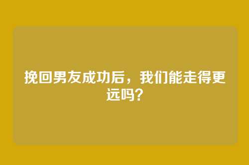 挽回男友成功后，我们能走得更远吗？