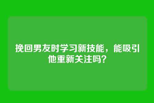 挽回男友时学习新技能，能吸引他重新关注吗？