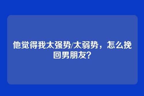 他觉得我太强势/太弱势，怎么挽回男朋友？