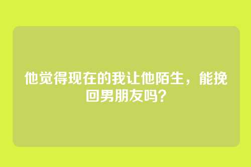 他觉得现在的我让他陌生，能挽回男朋友吗？