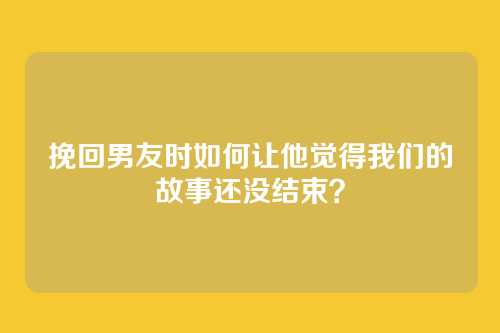 挽回男友时如何让他觉得我们的故事还没结束？