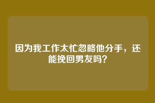 因为我工作太忙忽略他分手，还能挽回男友吗？