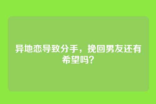 异地恋导致分手，挽回男友还有希望吗？