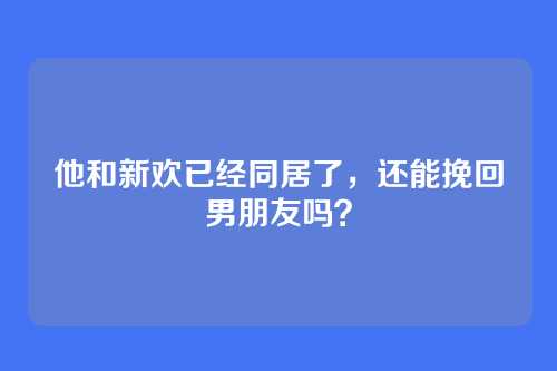 他和新欢已经同居了，还能挽回男朋友吗？