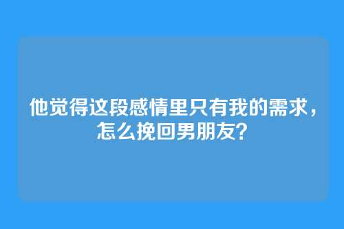 他觉得这段感情里只有我的需求，怎么挽回男朋友？