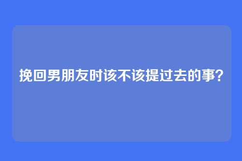 挽回男朋友时该不该提过去的事？
