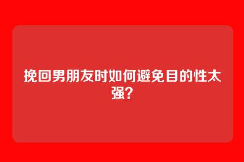 挽回男朋友时如何避免目的性太强？