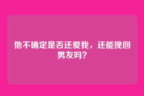 他不确定是否还爱我，还能挽回男友吗？