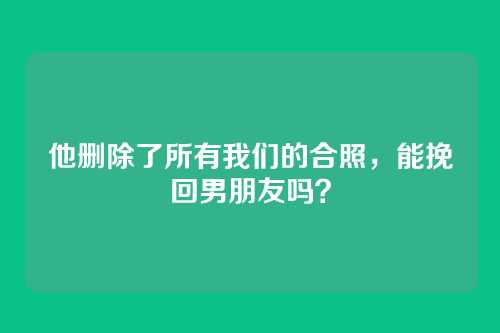 他删除了所有我们的合照，能挽回男朋友吗？