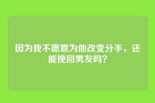 因为我不愿意为他改变分手，还能挽回男友吗？
