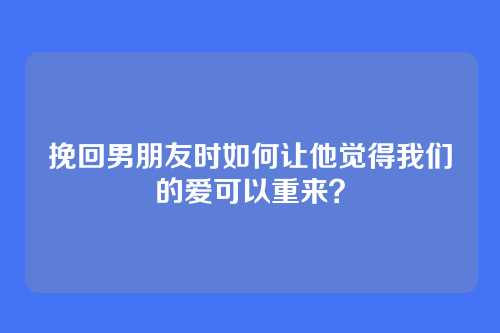 挽回男朋友时如何让他觉得我们的爱可以重来？