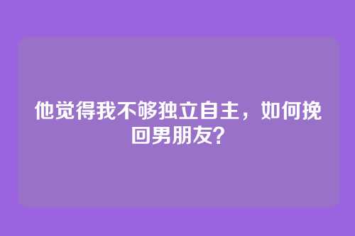 他觉得我不够独立自主，如何挽回男朋友？