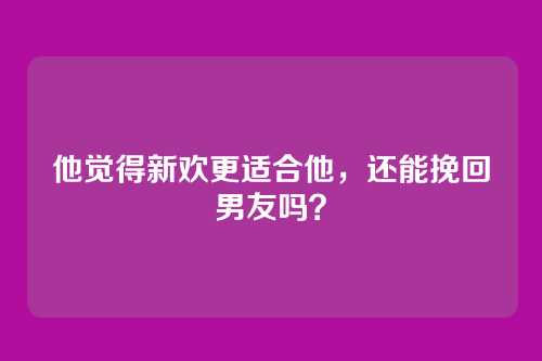 他觉得新欢更适合他，还能挽回男友吗？