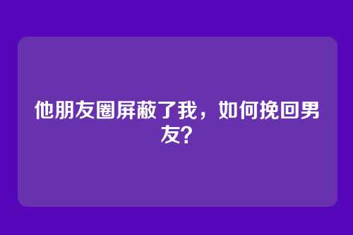 他朋友圈屏蔽了我，如何挽回男友？