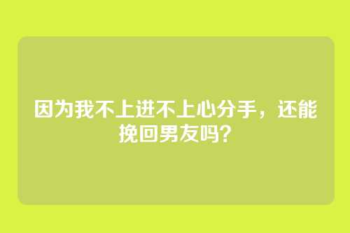 因为我不上进不上心分手，还能挽回男友吗？