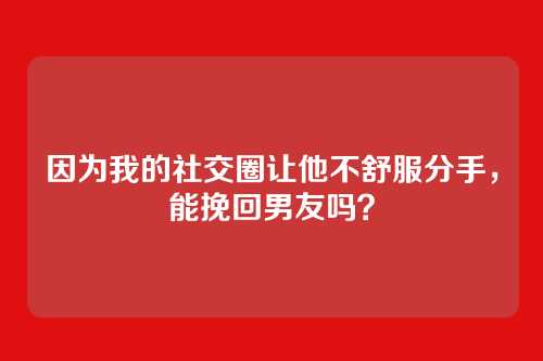 因为我的社交圈让他不舒服分手，能挽回男友吗？