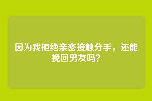 因为我拒绝亲密接触分手，还能挽回男友吗？