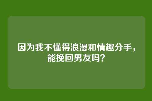 因为我不懂得浪漫和情趣分手，能挽回男友吗？