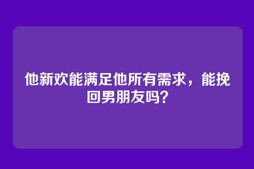 他新欢能满足他所有需求，能挽回男朋友吗？