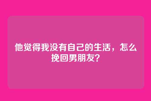 他觉得我没有自己的生活，怎么挽回男朋友？