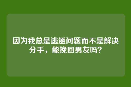 因为我总是逃避问题而不是解决分手，能挽回男友吗？