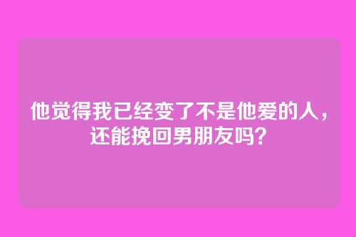 他觉得我已经变了不是他爱的人，还能挽回男朋友吗？