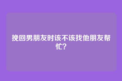 挽回男朋友时该不该找他朋友帮忙？