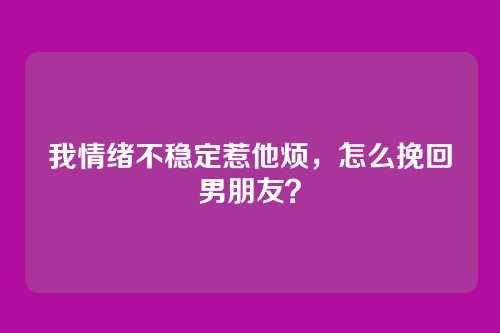 我情绪不稳定惹他烦，怎么挽回男朋友？