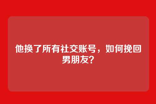 他换了所有社交账号，如何挽回男朋友？