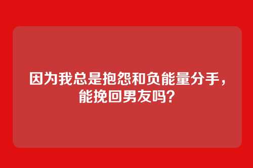 因为我总是抱怨和负能量分手，能挽回男友吗？