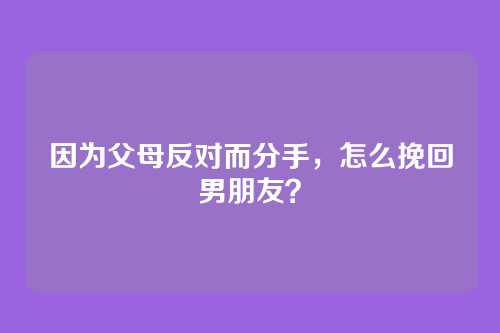 因为父母反对而分手，怎么挽回男朋友？