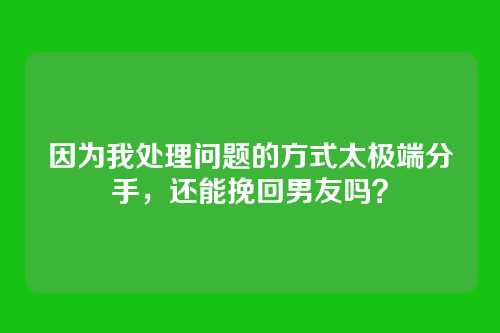 因为我处理问题的方式太极端分手，还能挽回男友吗？