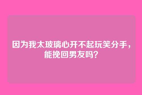 因为我太玻璃心开不起玩笑分手，能挽回男友吗？