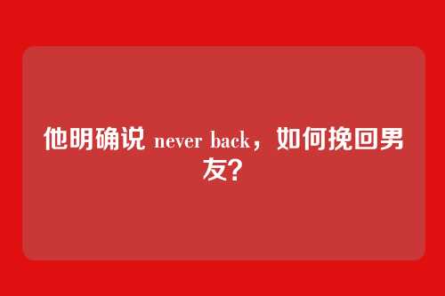 他明确说 never back，如何挽回男友？