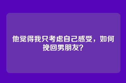 他觉得我只考虑自己感受，如何挽回男朋友？