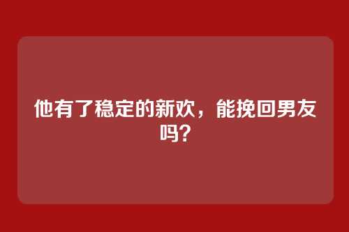 他有了稳定的新欢，能挽回男友吗？