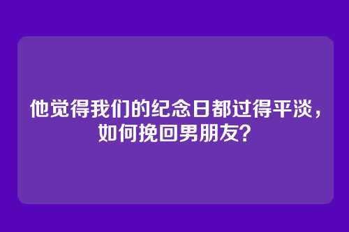 他觉得我们的纪念日都过得平淡，如何挽回男朋友？